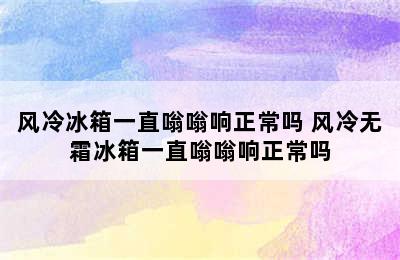 风冷冰箱一直嗡嗡响正常吗 风冷无霜冰箱一直嗡嗡响正常吗